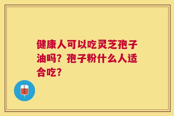 健康人可以吃灵芝孢子油吗？孢子粉什么人适合吃？
