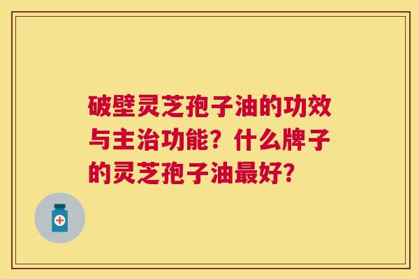 破壁灵芝孢子油的功效与主功能?什么牌子的灵芝孢子油好? 破壁灵芝孢子油的功效与主功能?什么牌子的灵芝孢子油好?