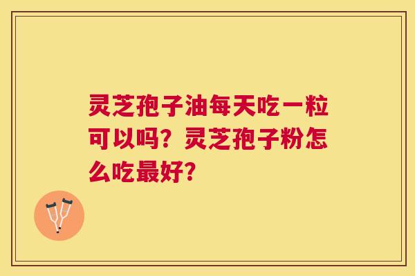 灵芝孢子油每天吃一粒可以吗?灵芝孢子粉怎么吃好? 灵芝孢子油每天吃一粒可以吗?灵芝孢子粉怎么吃好?