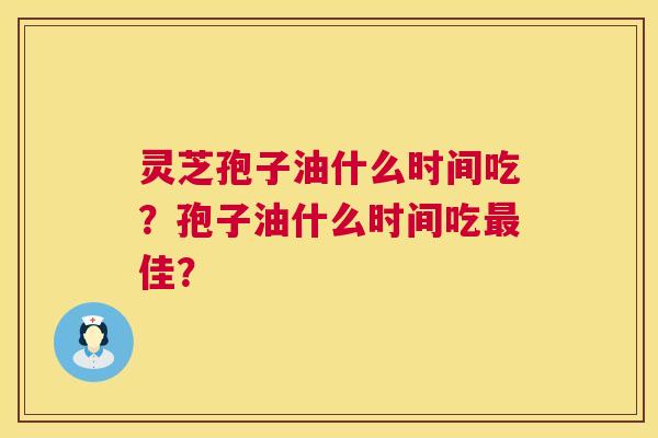 灵芝孢子油什么时间吃?孢子油什么时间吃佳? 灵芝孢子油什么时间吃?孢子油什么时间吃佳?