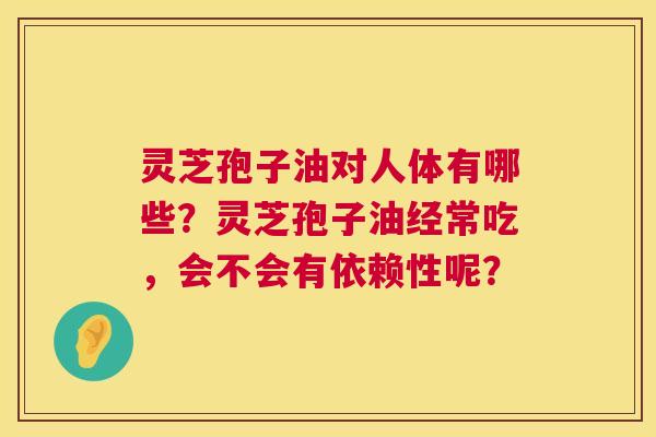 灵芝孢子油对人体有哪些?灵芝孢子油经常吃,会不会有依赖性呢? 灵芝孢子油对人体有哪些?灵芝孢子油经常吃,会不会有依赖性呢?