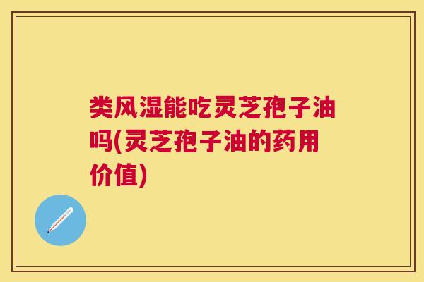 类风湿能吃灵芝孢子油吗(灵芝孢子油的药用价值) 类风湿能吃灵芝孢子油吗(灵芝孢子油的药用价值)