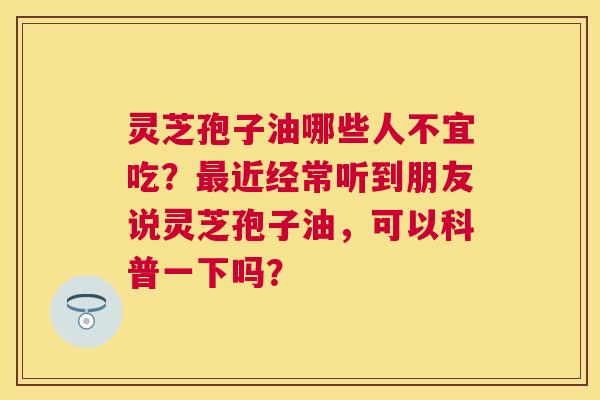 灵芝孢子油哪些人不宜吃?近经常听到朋友说灵芝孢子油,可以科普一下吗? 灵芝孢子油哪些人不宜吃?近经常听到朋友说灵芝孢子油,可以科普一下吗?