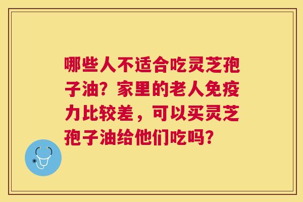 哪些人不适合吃灵芝孢子油?家里的老人免疫力比较差,可以买灵芝孢子油给他们吃吗? 哪些人不适合吃灵芝孢子油?家里的老人免疫力比较差,可以买灵芝孢子油给他们吃吗?
