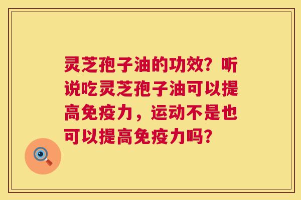 灵芝孢子油的功效?听说吃灵芝孢子油可以提高免疫力,运动不是也可以提高免疫力吗? 灵芝孢子油的功效?听说吃灵芝孢子油可以提高免疫力,运动不是也可以提高免疫力吗?