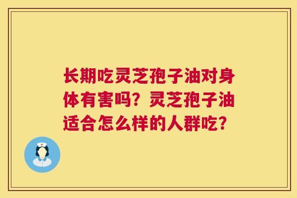 长期吃灵芝孢子油对身体有害吗？灵芝孢子油适合怎么样的人群吃？