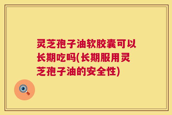 灵芝孢子油软胶囊可以长期吃吗(长期服用灵芝孢子油的安全性) 灵芝孢子油软胶囊可以长期吃吗(长期服用灵芝孢子油的安全性)