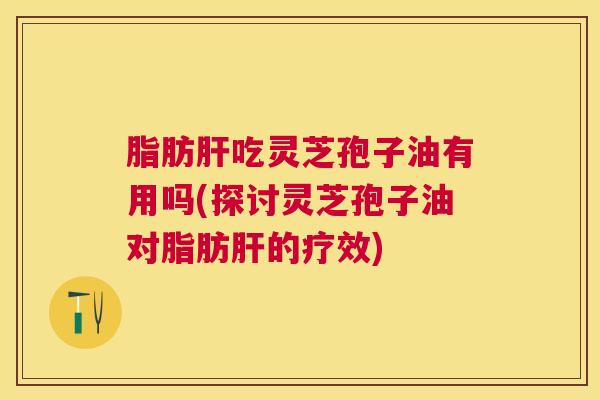 脂肪吃灵芝孢子油有用吗(探讨灵芝孢子油对脂肪的疗效) 脂肪吃灵芝孢子油有用吗(探讨灵芝孢子油对脂肪的疗效)