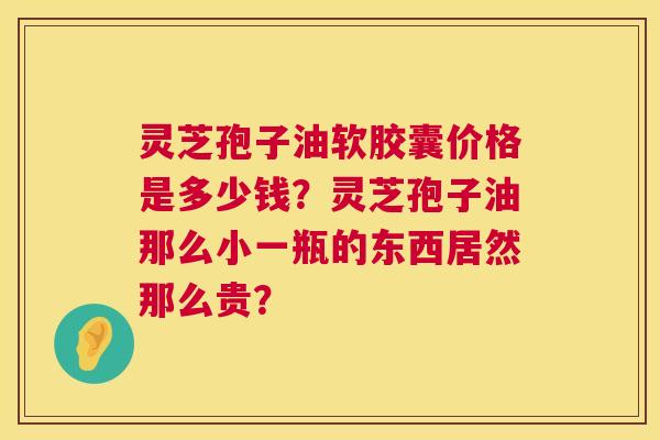 灵芝孢子油软胶囊价格是多少钱?灵芝孢子油那么小一瓶的东西居然那么贵? 灵芝孢子油软胶囊价格是多少钱?灵芝孢子油那么小一瓶的东西居然那么贵?