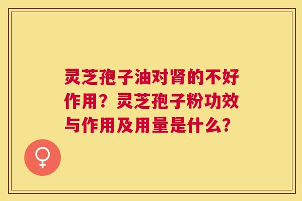 灵芝孢子油对的不好作用？灵芝孢子粉功效与作用及用量是什么？