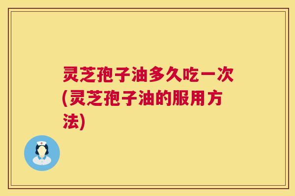 灵芝孢子油多久吃一次(灵芝孢子油的服用方法)
