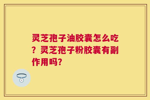 灵芝孢子油胶囊怎么吃？灵芝孢子粉胶囊有副作用吗？