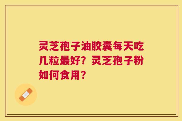 灵芝孢子油胶囊每天吃几粒好?灵芝孢子粉如何食用? 灵芝孢子油胶囊每天吃几粒好?灵芝孢子粉如何食用?
