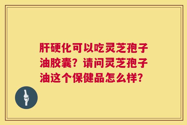 可以吃灵芝孢子油胶囊?请问灵芝孢子油这个保健品怎么样? 可以吃灵芝孢子油胶囊?请问灵芝孢子油这个保健品怎么样?