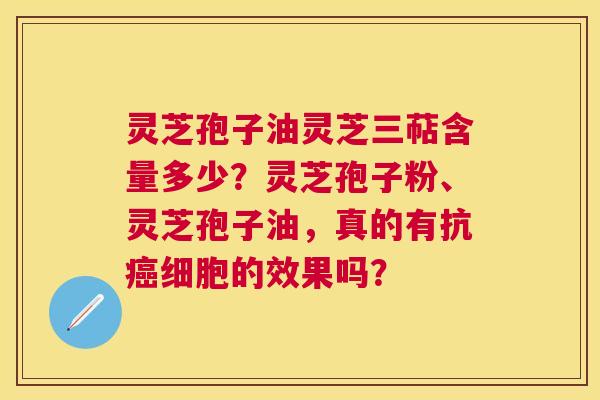 灵芝孢子油灵芝三萜含量多少?灵芝孢子粉、灵芝孢子油,真的有抗细胞的效果吗? 灵芝孢子油灵芝三萜含量多少?灵芝孢子粉、灵芝孢子油,真的有抗细胞的效果吗?