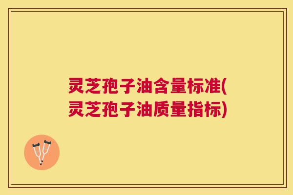 灵芝孢子油含量标准(灵芝孢子油质量指标)