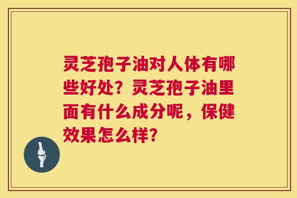 灵芝孢子油对人体有哪些好处？灵芝孢子油里面有什么成分呢，保健效果怎么样？