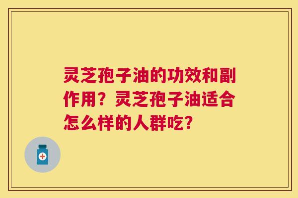 灵芝孢子油的功效和副作用?灵芝孢子油适合怎么样的人群吃? 灵芝孢子油的功效和副作用?灵芝孢子油适合怎么样的人群吃?