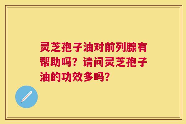灵芝孢子油对前列腺有帮助吗?请问灵芝孢子油的功效多吗? 灵芝孢子油对前列腺有帮助吗?请问灵芝孢子油的功效多吗?