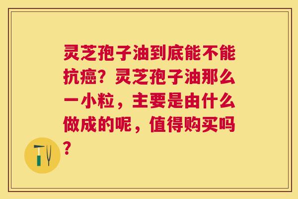 灵芝孢子油到底能不能抗?灵芝孢子油那么一小粒,主要是由什么做成的呢,值得购买吗? 灵芝孢子油到底能不能抗?灵芝孢子油那么一小粒,主要是由什么做成的呢,值得购买吗?