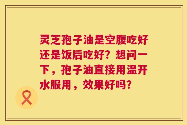 灵芝孢子油是空腹吃好还是饭后吃好？想问一下，孢子油直接用温开水服用，效果好吗？