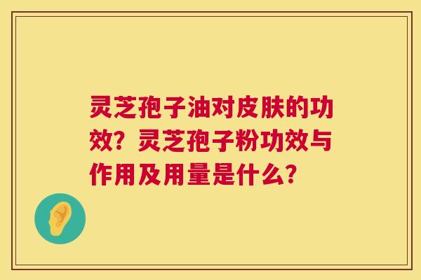 灵芝孢子油对的功效？灵芝孢子粉功效与作用及用量是什么？