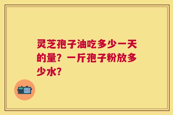 灵芝孢子油吃多少一天的量？一斤孢子粉放多少水？