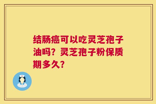 结肠可以吃灵芝孢子油吗?灵芝孢子粉保质期多久? 结肠可以吃灵芝孢子油吗?灵芝孢子粉保质期多久?