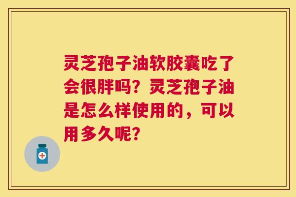 灵芝孢子油软胶囊吃了会很胖吗?灵芝孢子油是怎么样使用的,可以用多久呢? 灵芝孢子油软胶囊吃了会很胖吗?灵芝孢子油是怎么样使用的,可以用多久呢?