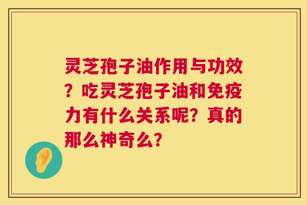 灵芝孢子油作用与功效？吃灵芝孢子油和免疫力有什么关系呢？真的那么神奇么？