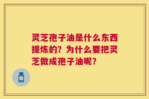 灵芝孢子油是什么东西提炼的?为什么要把灵芝做成孢子油呢? 灵芝孢子油是什么东西提炼的?为什么要把灵芝做成孢子油呢?