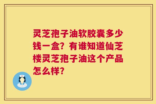 灵芝孢子油软胶囊多少钱一盒？有谁知道仙芝楼灵芝孢子油这个产品怎么样？