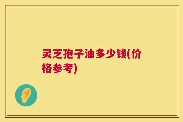 灵芝孢子油多少钱(价格参考) 灵芝孢子油多少钱(价格参考)