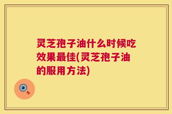 灵芝孢子油什么时候吃效果佳(灵芝孢子油的服用方法) 灵芝孢子油什么时候吃效果佳(灵芝孢子油的服用方法)