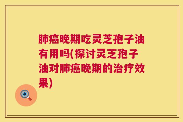 晚期吃灵芝孢子油有用吗(探讨灵芝孢子油对晚期的效果) 晚期吃灵芝孢子油有用吗(探讨灵芝孢子油对晚期的效果)