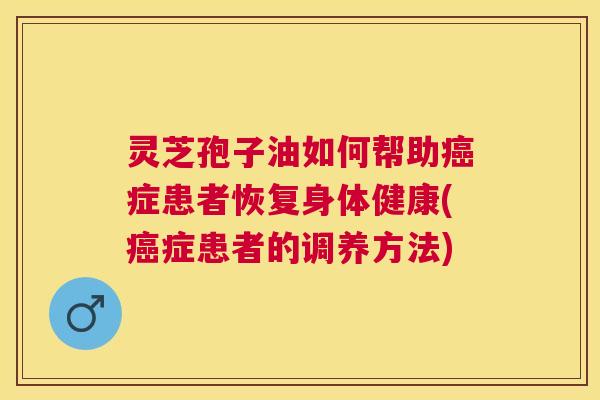 灵芝孢子油如何帮助症患者恢复身体健康(症患者的调养方法) 灵芝孢子油如何帮助症患者恢复身体健康(症患者的调养方法)