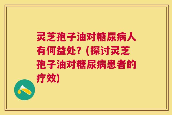 灵芝孢子油对人有何益处?(探讨灵芝孢子油对患者的疗效) 灵芝孢子油对人有何益处?(探讨灵芝孢子油对患者的疗效)