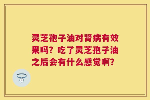 灵芝孢子油对有效果吗?吃了灵芝孢子油之后会有什么感觉啊? 灵芝孢子油对有效果吗?吃了灵芝孢子油之后会有什么感觉啊?