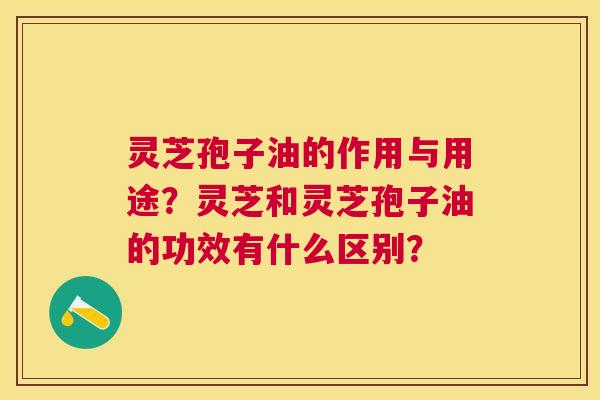 灵芝孢子油的作用与用途？灵芝和灵芝孢子油的功效有什么区别？