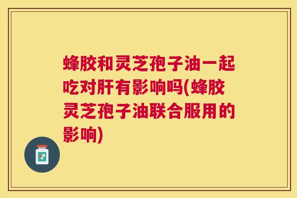蜂胶和灵芝孢子油一起吃对有影响吗(蜂胶灵芝孢子油联合服用的影响) 蜂胶和灵芝孢子油一起吃对有影响吗(蜂胶灵芝孢子油联合服用的影响)