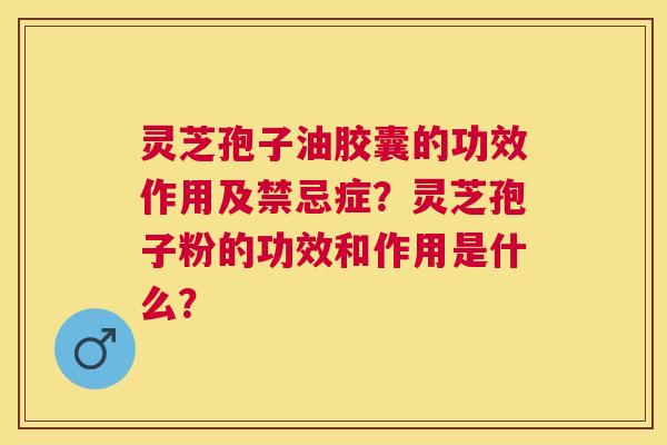 灵芝孢子油胶囊的功效作用及禁忌症?灵芝孢子粉的功效和作用是什么? 灵芝孢子油胶囊的功效作用及禁忌症?灵芝孢子粉的功效和作用是什么?