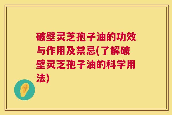 破壁灵芝孢子油的功效与作用及禁忌(了解破壁灵芝孢子油的科学用法) 破壁灵芝孢子油的功效与作用及禁忌(了解破壁灵芝孢子油的科学用法)