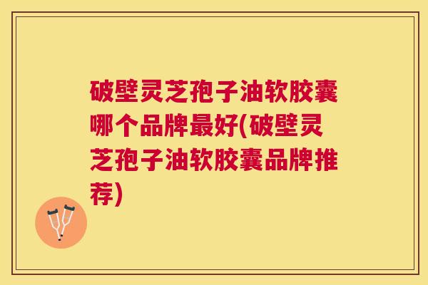 破壁灵芝孢子油软胶囊哪个品牌好(破壁灵芝孢子油软胶囊品牌推荐) 破壁灵芝孢子油软胶囊哪个品牌好(破壁灵芝孢子油软胶囊品牌推荐)