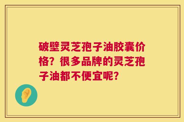 破壁灵芝孢子油胶囊价格?很多品牌的灵芝孢子油都不便宜呢? 破壁灵芝孢子油胶囊价格?很多品牌的灵芝孢子油都不便宜呢?