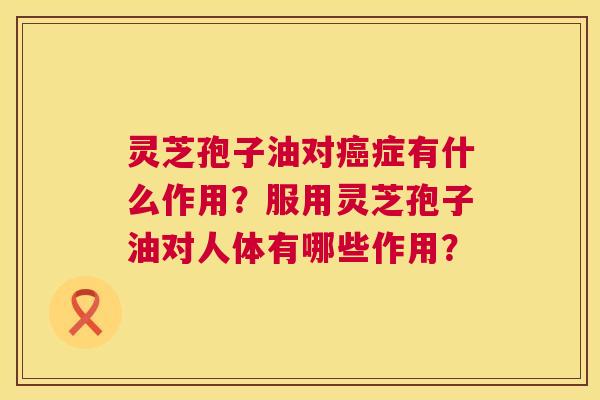 灵芝孢子油对症有什么作用？服用灵芝孢子油对人体有哪些作用？
