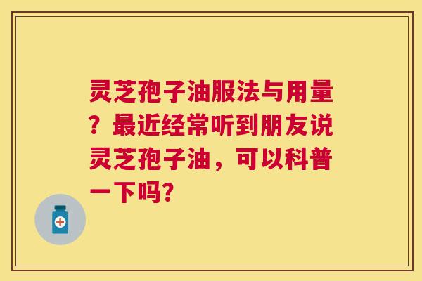 灵芝孢子油服法与用量?近经常听到朋友说灵芝孢子油,可以科普一下吗? 灵芝孢子油服法与用量?近经常听到朋友说灵芝孢子油,可以科普一下吗?