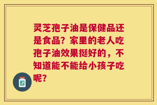 灵芝孢子油是保健品还是食品?家里的老人吃孢子油效果挺好的,不知道能不能给小孩子吃呢? 灵芝孢子油是保健品还是食品?家里的老人吃孢子油效果挺好的,不知道能不能给小孩子吃呢?