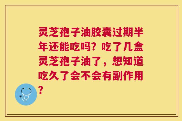 灵芝孢子油胶囊过期半年还能吃吗？吃了几盒灵芝孢子油了，想知道吃久了会不会有副作用？