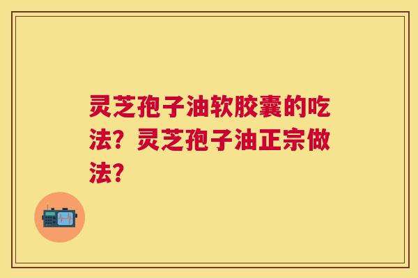 灵芝孢子油软胶囊的吃法？灵芝孢子油正宗做法？