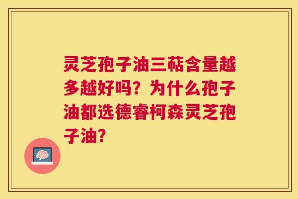 灵芝孢子油三萜含量越多越好吗?为什么孢子油都选德睿柯森灵芝孢子油? 灵芝孢子油三萜含量越多越好吗?为什么孢子油都选德睿柯森灵芝孢子油?
